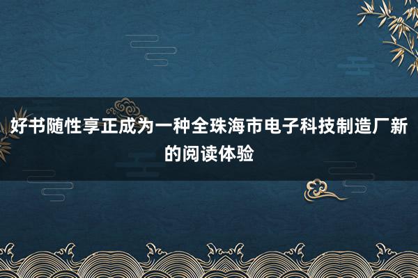好书随性享正成为一种全珠海市电子科技制造厂新的阅读体验